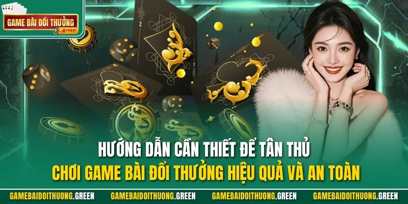 Hướng dẫn cần thiết để tân thủ chơi Game Bài Đổi Thưởng hiệu quả và an toàn